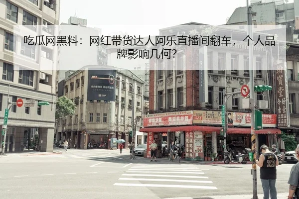 吃瓜网黑料：网红带货达人阿乐直播间翻车，个人品牌影响几何？